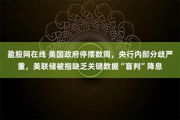 盈股网在线 美国政府停摆数周，央行内部分歧严重，美联储被指缺乏关键数据“盲判”降息