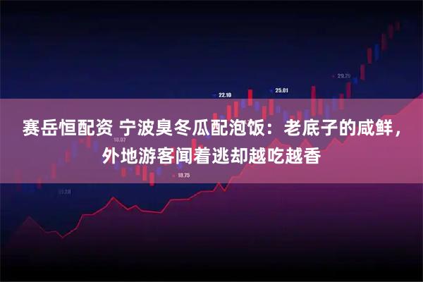 赛岳恒配资 宁波臭冬瓜配泡饭：老底子的咸鲜，外地游客闻着逃却越吃越香