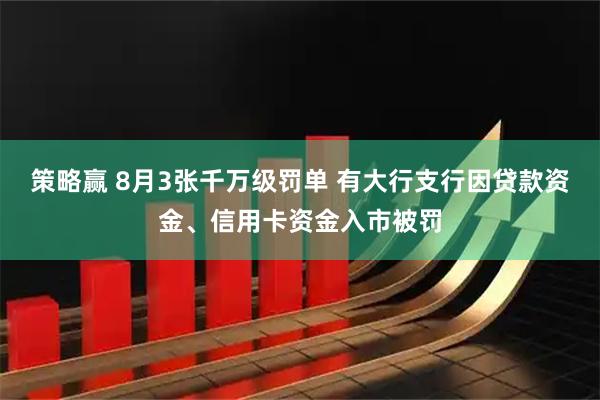 策略赢 8月3张千万级罚单 有大行支行因贷款资金、信用卡资金入市被罚