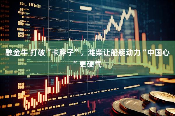 融金牛 打破“卡脖子”，潍柴让船艇动力“中国心”更硬气