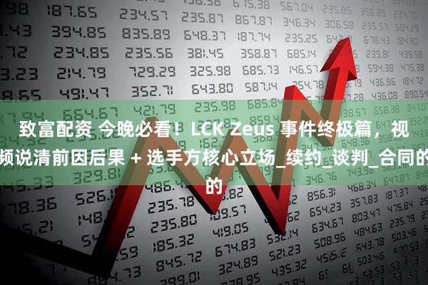 致富配资 今晚必看！LCK Zeus 事件终极篇，视频说清前因后果 + 选手方核心立场_续约_谈判_合同的