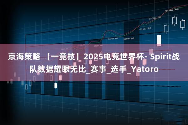 京海策略 【一竞技】2025电竞世界杯- Spirit战队数据耀眼无比_赛事_选手_Yatoro