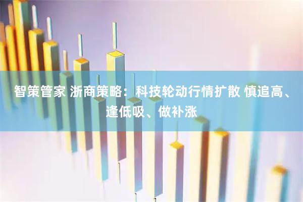 智策管家 浙商策略：科技轮动行情扩散 慎追高、逢低吸、做补涨
