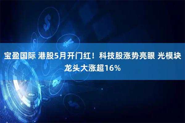 宝盈国际 港股5月开门红！科技股涨势亮眼 光模块龙头大涨超16%