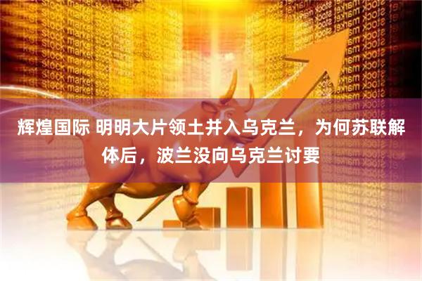辉煌国际 明明大片领土并入乌克兰，为何苏联解体后，波兰没向乌克兰讨要