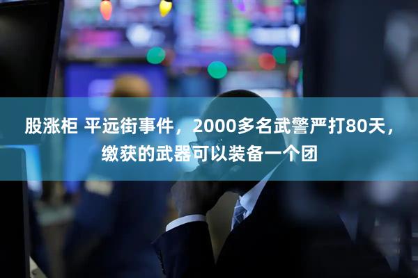 股涨柜 平远街事件，2000多名武警严打80天，缴获的武器可以装备一个团