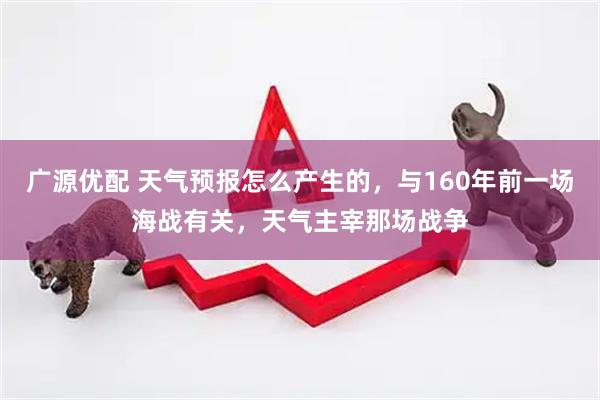 广源优配 天气预报怎么产生的，与160年前一场海战有关，天气主宰那场战争