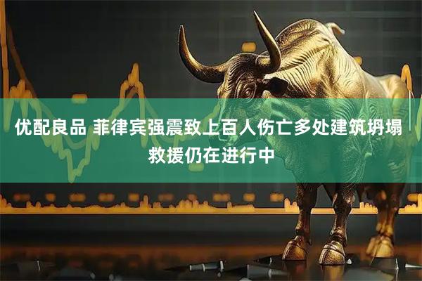 优配良品 菲律宾强震致上百人伤亡多处建筑坍塌 救援仍在进行中