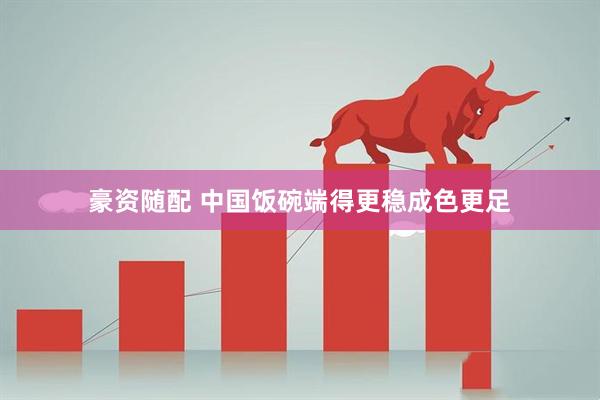 豪资随配 中国饭碗端得更稳成色更足