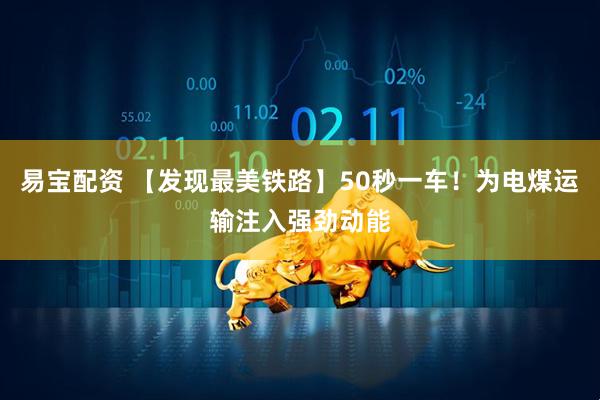 易宝配资 【发现最美铁路】50秒一车！为电煤运输注入强劲动能