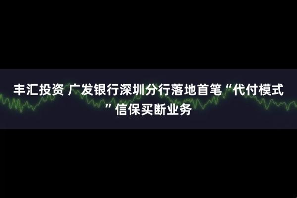 丰汇投资 广发银行深圳分行落地首笔“代付模式”信保买断业务